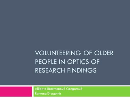 VOLUNTEERING OF OLDER PEOPLE IN OPTICS OF RESEARCH FINDINGS Alžbeta Brozmanová Gregorová Ramona Dragomir.