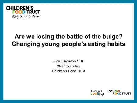 Are we losing the battle of the bulge? Changing young people’s eating habits Judy Hargadon OBE Chief Executive Children's Food Trust.