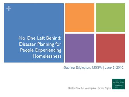 + No One Left Behind: Disaster Planning for People Experiencing Homelessness Health Care & Housing Are Human Rights Sabrina Edgington, MSSW | June 3, 2010.
