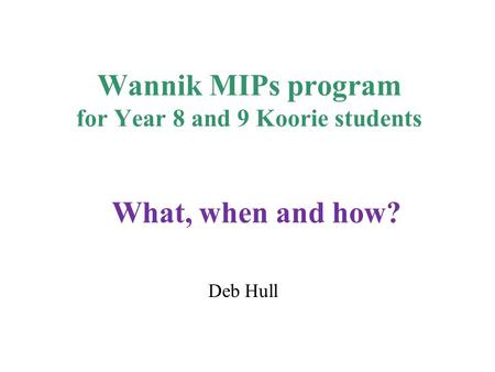 Wannik MIPs program for Year 8 and 9 Koorie students Deb Hull What, when and how?