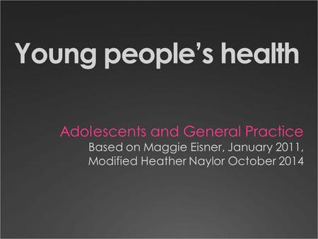Young people’s health Adolescents and General Practice Based on Maggie Eisner, January 2011, Modified Heather Naylor October 2014.
