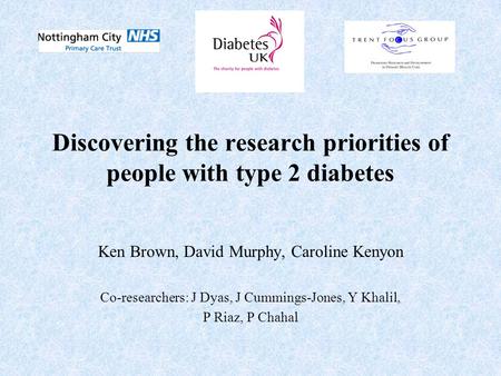 Discovering the research priorities of people with type 2 diabetes Ken Brown, David Murphy, Caroline Kenyon Co-researchers: J Dyas, J Cummings-Jones, Y.