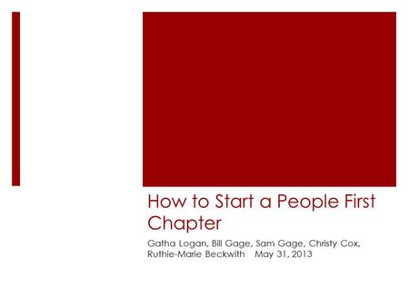 How to Start a People First Chapter Gatha Logan, Bill Gage, Sam Gage, Christy Cox, Ruthie-Marie Beckwith May 31, 2013.