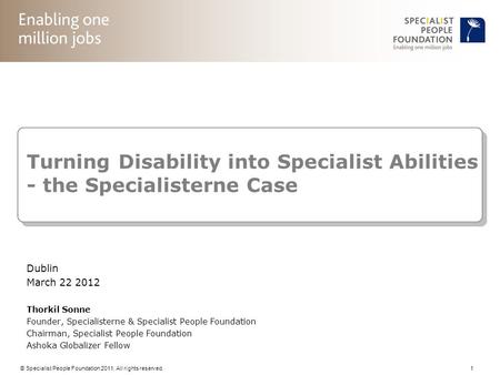 © Specialist People Foundation 2011. All rights reserved. 1 Turning Disability into Specialist Abilities - the Specialisterne Case Dublin March 22 2012.