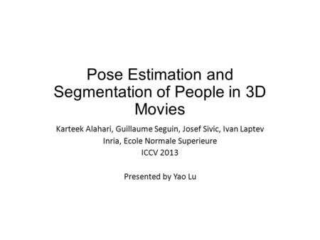 Pose Estimation and Segmentation of People in 3D Movies Karteek Alahari, Guillaume Seguin, Josef Sivic, Ivan Laptev Inria, Ecole Normale Superieure ICCV.