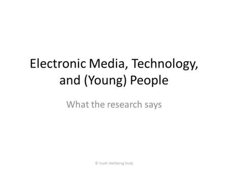 Electronic Media, Technology, and (Young) People What the research says © Youth Wellbeing Study.