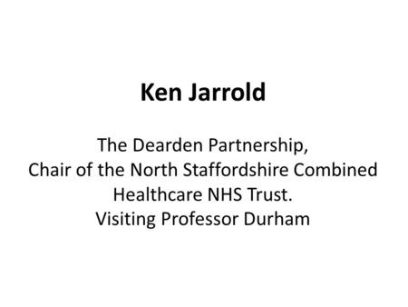 Ken Jarrold The Dearden Partnership, Chair of the North Staffordshire Combined Healthcare NHS Trust. Visiting Professor Durham.