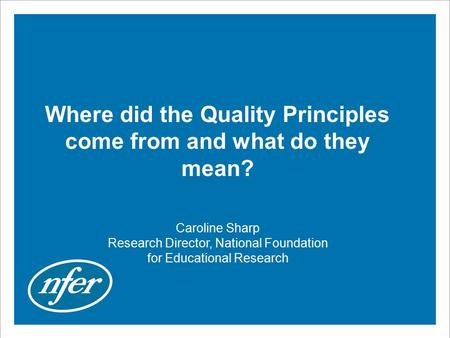 Where did the Quality Principles come from and what do they mean? Caroline Sharp Research Director, National Foundation for Educational Research.