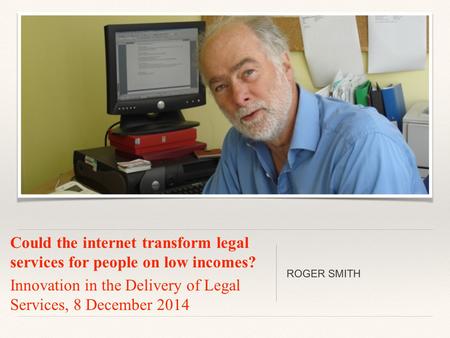 Could the internet transform legal services for people on low incomes? Innovation in the Delivery of Legal Services, 8 December 2014 ROGER SMITH.
