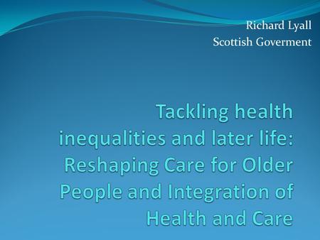 Richard Lyall Scottish Goverment. Care for older people has been changing… Scottish Government, Local Authorities and local health boards have made changes.