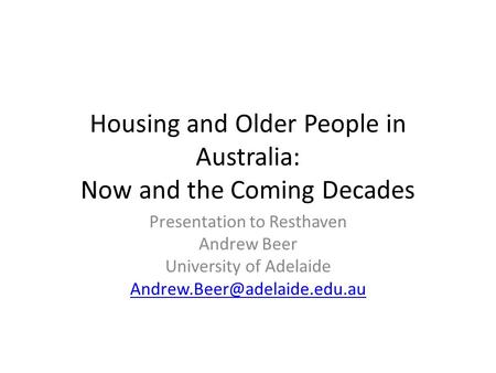 Housing and Older People in Australia: Now and the Coming Decades Presentation to Resthaven Andrew Beer University of Adelaide