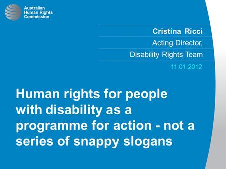 Cristina Ricci Acting Director, Disability Rights Team 11.01.2012 Human rights for people with disability as a programme for action - not a series of snappy.