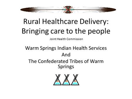 Rural Healthcare Delivery: Bringing care to the people Warm Springs Indian Health Services And The Confederated Tribes of Warm Springs Joint Health Commission.