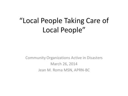 “Local People Taking Care of Local People” Community Organizations Active in Disasters March 26, 2014 Jean M. Roma MSN, APRN-BC.