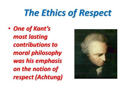 The Ethics of Respect One of Kant’s most lasting contributions to moral philosophy was his emphasis on the notion of respect (Achtung) One of Kant’s most.