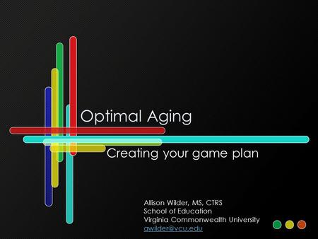 Optimal Aging Creating your game plan Allison Wilder, MS, CTRS School of Education Virginia Commonwealth University
