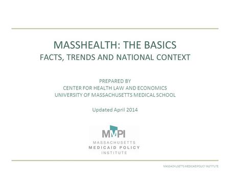 APRIL 2014MASSACHUSETTS MEDICAID POLICY INSTITUTE MASSHEALTH: THE BASICS FACTS, TRENDS AND NATIONAL CONTEXT PREPARED BY CENTER FOR HEALTH LAW AND ECONOMICS.
