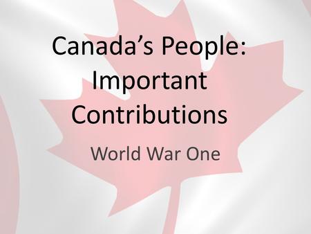 Canada’s People: Important Contributions World War One.