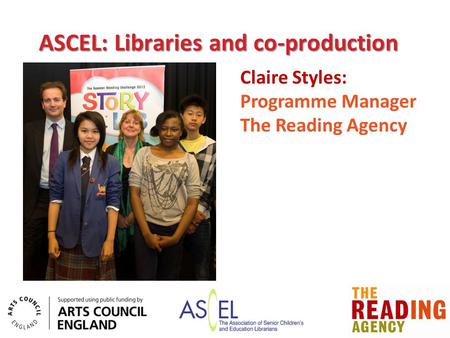 ASCEL: Libraries and co-production Claire Styles: Programme Manager The Reading Agency.