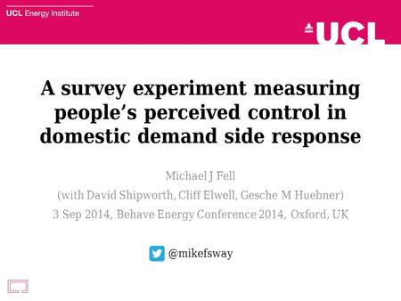 A survey experiment measuring people’s perceived control in domestic demand side response Michael J Fell (with David Shipworth, Cliff Elwell, Gesche M.