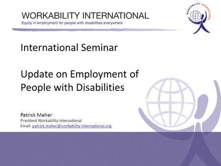 International Seminar Update on Employment of People with Disabilities Patrick Maher President Workability International