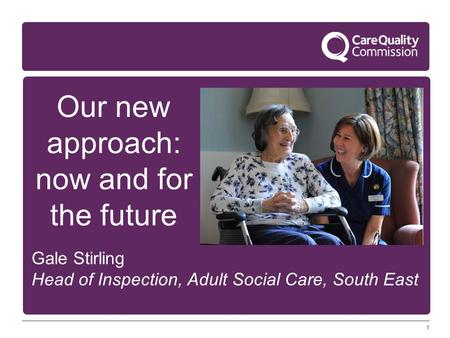 1 Our new approach: now and for the future Gale Stirling Head of Inspection, Adult Social Care, South East.
