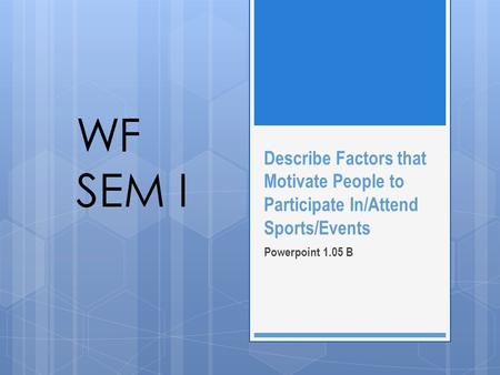WF SEM I Describe Factors that Motivate People to Participate In/Attend Sports/Events Powerpoint 1.05 B.