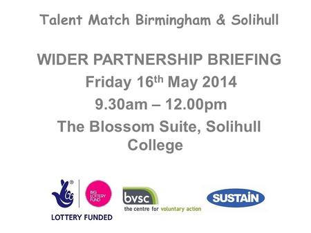 Talent Match Birmingham & Solihull WIDER PARTNERSHIP BRIEFING Friday 16 th May 2014 9.30am – 12.00pm The Blossom Suite, Solihull College.