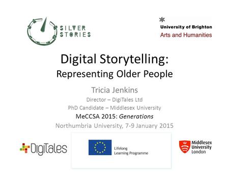 Digital Storytelling: Representing Older People Tricia Jenkins Director – DigiTales Ltd PhD Candidate – Middlesex University MeCCSA 2015: Generations Northumbria.