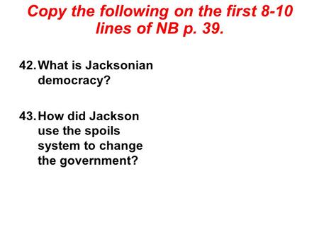 Copy the following on the first 8-10 lines of NB p. 39. 42.What is Jacksonian democracy? 43.How did Jackson use the spoils system to change the government?