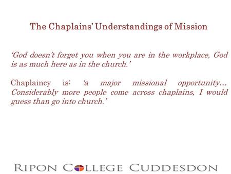 The Chaplains’ Understandings of Mission ‘God doesn’t forget you when you are in the workplace, God is as much here as in the church.’ Chaplaincy is: ‘a.