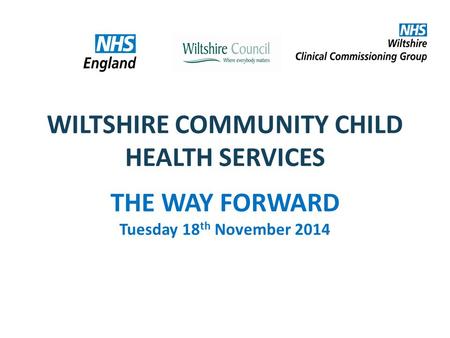 WILTSHIRE COMMUNITY CHILD HEALTH SERVICES THE WAY FORWARD Tuesday 18 th November 2014.