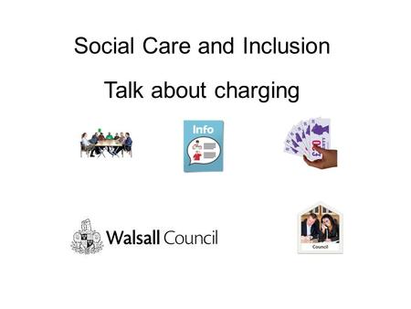 Social Care and Inclusion Talk about charging. The Council has to make hard decisions Thank you for taking time to talk to us about charging for community.