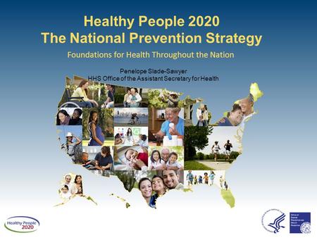 Healthy People 2020 The National Prevention Strategy Foundations for Health Throughout the Nation Penelope Slade-Sawyer HHS Office of the Assistant Secretary.