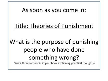 As soon as you come in: Title: Theories of Punishment What is the purpose of punishing people who have done something wrong? (Write three sentences in.