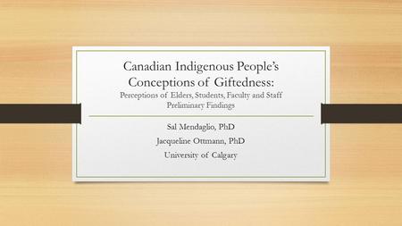 Canadian Indigenous People’s Conceptions of Giftedness: Perceptions of Elders, Students, Faculty and Staff Preliminary Findings Sal Mendaglio, PhD Jacqueline.