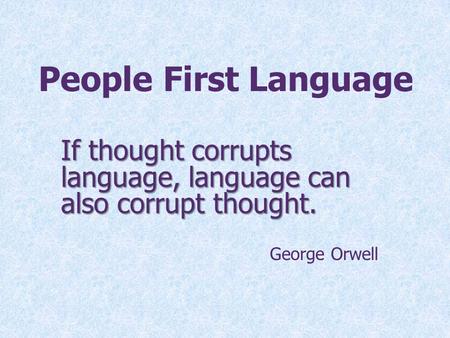 People First Language If thought corrupts language, language can also corrupt thought. George Orwell Rocky Language is power. Our words have the power.