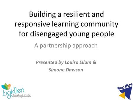 Building a resilient and responsive learning community for disengaged young people A partnership approach Presented by Louisa Ellum & Simone Dawson.