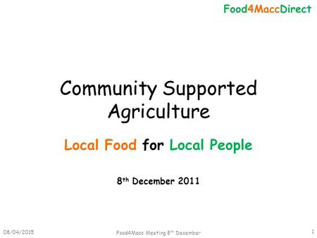 Community Supported Agriculture Local Food for Local People 8 th December 2011 08/04/2015 Food4Macc Meeting 8 th December 1 Food4MaccDirect.