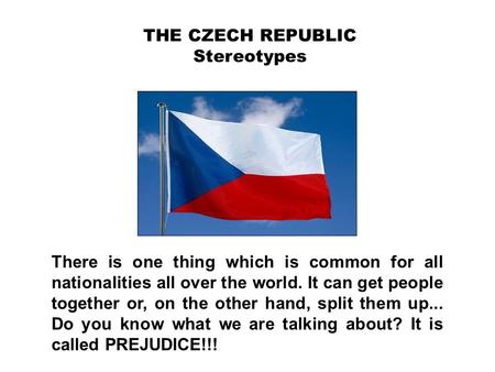 THE CZECH REPUBLIC Stereotypes There is one thing which is common for all nationalities all over the world. It can get people together or, on the other.