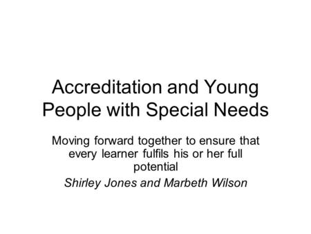 Accreditation and Young People with Special Needs Moving forward together to ensure that every learner fulfils his or her full potential Shirley Jones.