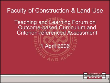 1 Faculty of Construction & Land Use Teaching and Learning Forum on Outcome-based Curriculum and Criterion-referenced Assessment 1 April 2006.