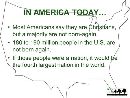 IN AMERICA TODAY… Most Americans say they are Christians, but a majority are not born-again. 180 to 190 million people in the U.S. are not born again.