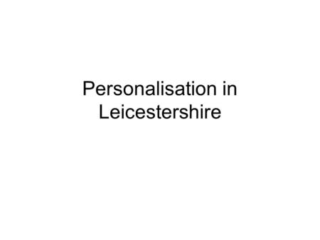 Personalisation in Leicestershire. Why do we need to change? The present system – Based on matching a limited range of services to people’s assessed needs.