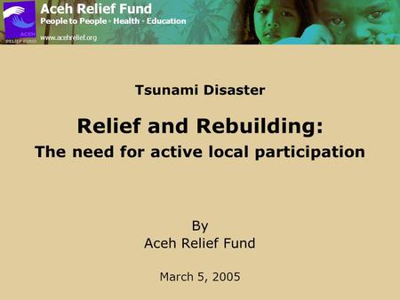 Tsunami Disaster Relief and Rebuilding: The need for active local participation By Aceh Relief Fund March 5, 2005 Aceh Relief Fund People to People ◦ Health.