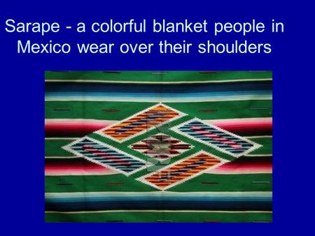 Sarape - a colorful blanket people in Mexico wear over their shoulders.