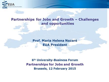 Prof. Maria Helena Nazaré EUA President 6 th University-Business Forum Partnerships for Jobs and Growth Brussels, 12 February 2015 Partnerships for Jobs.