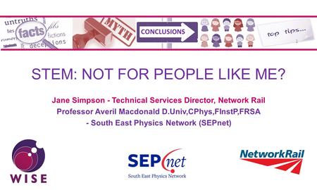 STEM: NOT FOR PEOPLE LIKE ME? Jane Simpson - Technical Services Director, Network Rail Professor Averil Macdonald D.Univ,CPhys,FInstP,FRSA - South East.