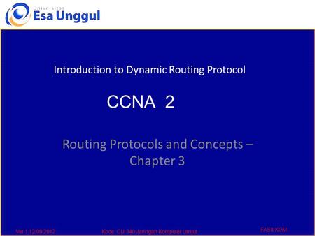 Ver 1,12/09/2012Kode :CIJ 340,Jaringan Komputer Lanjut FASILKOM Routing Protocols and Concepts – Chapter 3 Introduction to Dynamic Routing Protocol CCNA.