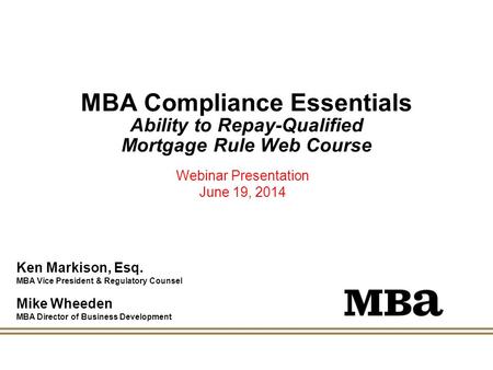 MBA Compliance Essentials Ability to Repay-Qualified Mortgage Rule Web Course Webinar Presentation June 19, 2014 Ken Markison, Esq. MBA Vice President.